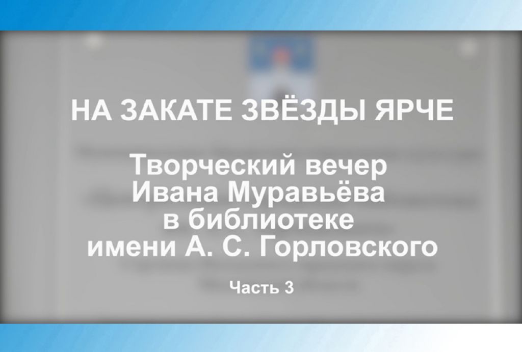 «На закате звёзды ярче». Творческий вечер Ивана Муравьёва в библиотеке им. А.С.Горловского. Часть 3