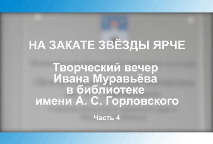 &laquo;На закате звёзды ярче&raquo;. Творческий вечер Ивана Муравьёва в библиотеке им. А.С.Горловского. Часть 4