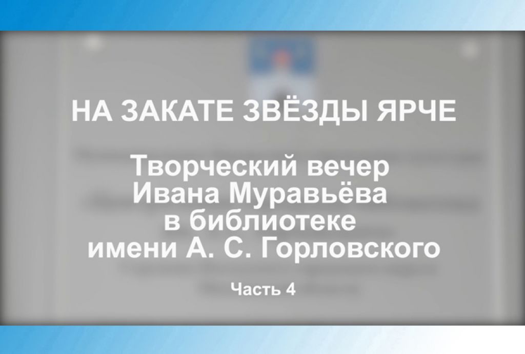 «На закате звёзды ярче». Творческий вечер Ивана Муравьёва в библиотеке им. А.С.Горловского. Часть 4