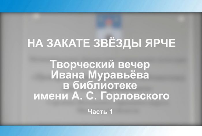 &laquo;На закате звёзды ярче&raquo;. Творческий вечер Ивана Муравьёва в библиотеке им. А.С.Горловского. Часть 1