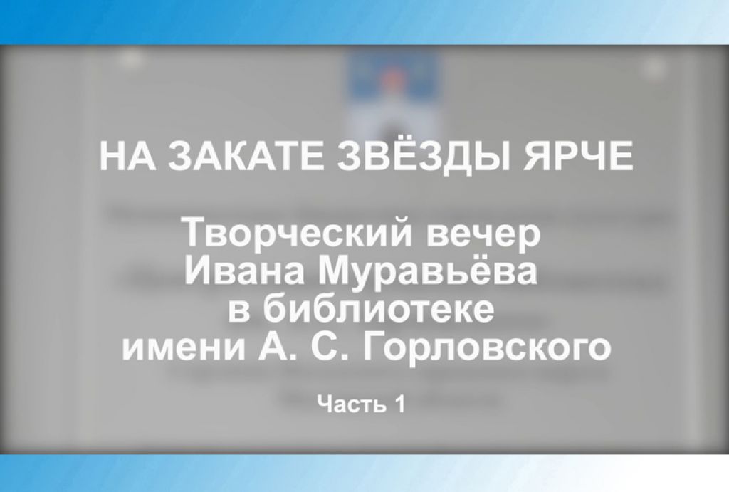 «На закате звёзды ярче». Творческий вечер Ивана Муравьёва в библиотеке им. А.С.Горловского. Часть 1