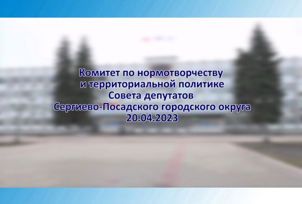 Комитет по нормотворчеству и территориальной политике Совета депутатов Сергиево-Посадского городского округа от 20.04.2023